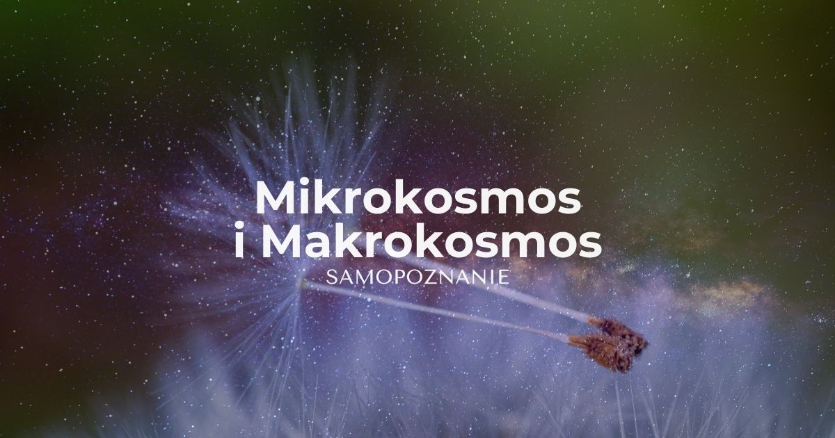 Mikrokosmos i Makrokosmos - jak na górze, tak na dole. Samopoznanie.