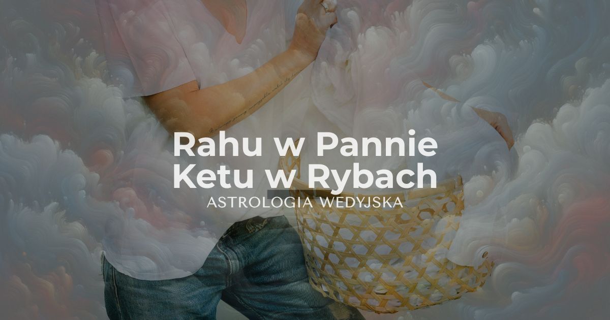 Rahu w Pannie i Ketu w Rybach – analiza osi karmicznej rzetelności i duchowości. Wpływ porządku i zdrowia na rozwój osobisty w astrologii.