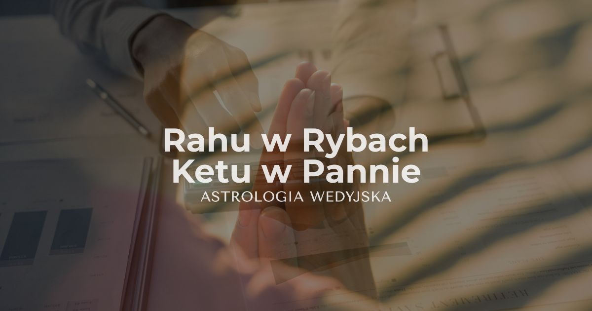 Rahu w Rybach i Ketu w Pannie – wpływ duchowości, intuicji i perfekcjonizmu na rozwój osobisty. Analiza osi karmicznej w astrologii wedyjskiej.