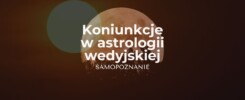 Koniunkcje w astrologii wedyjskiej. Co na ich temat mówi Twój horoskop wedyjski, samopoznanie w poprzez astrologię