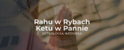 Rahu w Rybach i Ketu w Pannie – wpływ duchowości, intuicji i perfekcjonizmu na rozwój osobisty. Analiza osi karmicznej w astrologii wedyjskiej.